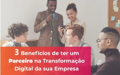 3 Benefícios de ter um Parceiro na Transformação Digital da sua Empresa